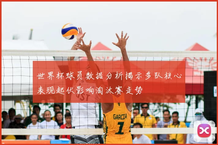 世界杯球员数据分析揭示多队核心表现起伏影响淘汰赛走势
