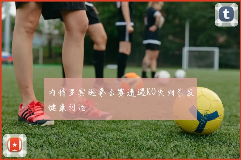 内特罗宾逊拳击赛遭遇KO失利引发健康讨论