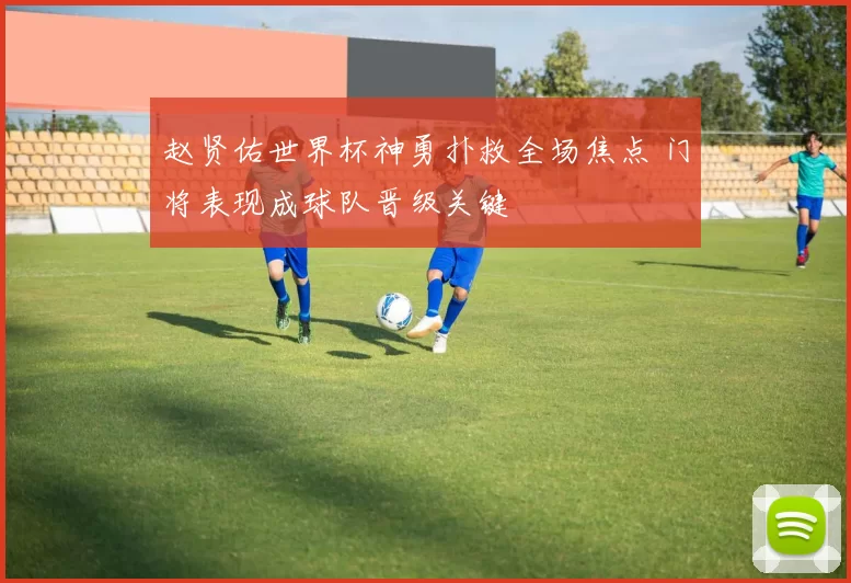 赵贤佑世界杯神勇扑救全场焦点 门将表现成球队晋级关键