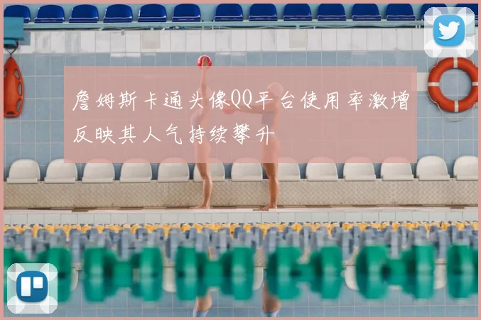 詹姆斯卡通头像QQ平台使用率激增反映其人气持续攀升