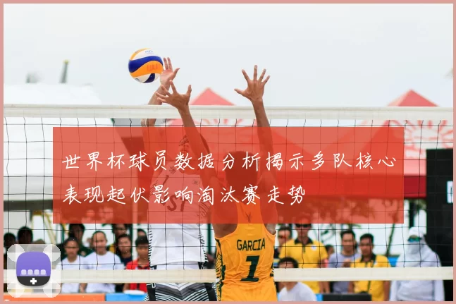 世界杯球员数据分析揭示多队核心表现起伏影响淘汰赛走势