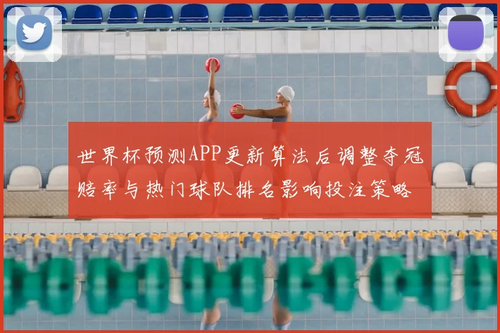 世界杯预测APP更新算法后调整夺冠赔率与热门球队排名影响投注策略