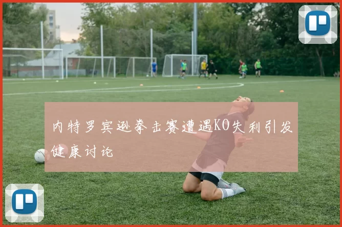 内特罗宾逊拳击赛遭遇KO失利引发健康讨论