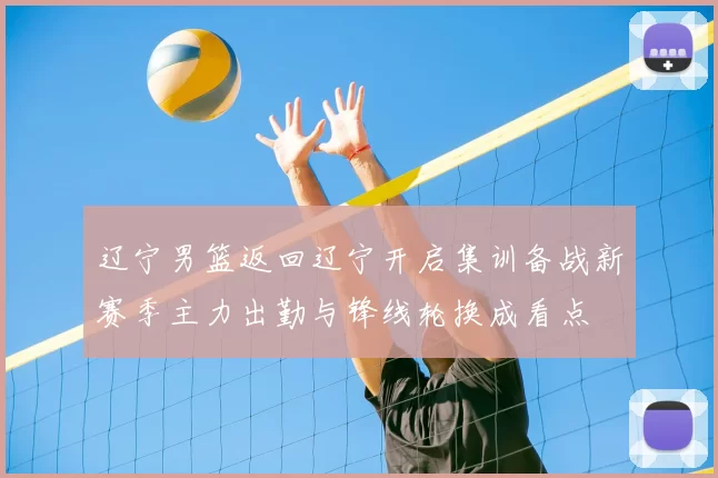 辽宁男篮返回辽宁开启集训备战新赛季主力出勤与锋线轮换成看点