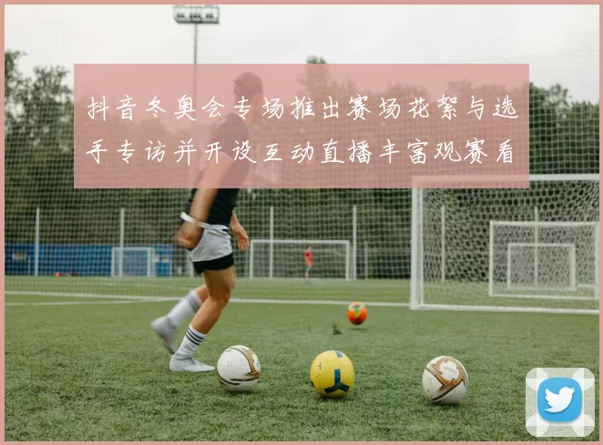 抖音冬奥会专场推出赛场花絮与选手专访并开设互动直播丰富观赛看点