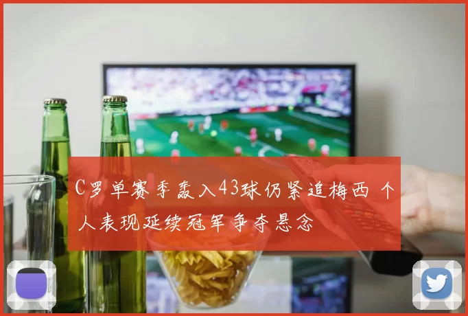 C罗单赛季轰入43球仍紧追梅西 个人表现延续冠军争夺悬念