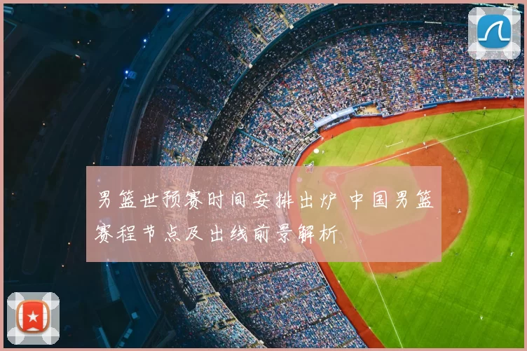 男篮世预赛时间安排出炉 中国男篮赛程节点及出线前景解析