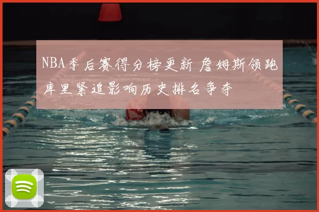 NBA季后赛得分榜更新 詹姆斯领跑库里紧追影响历史排名争夺