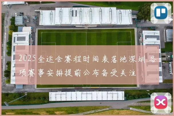2025全运会赛程时间表落地深圳 各项赛事安排提前公布备受关注