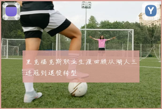 里克福克斯职业生涯回顾从湖人三连冠到退役转型