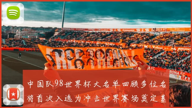 中国队98世界杯大名单回顾多位名将首次入选为冲击世界赛场奠定基础