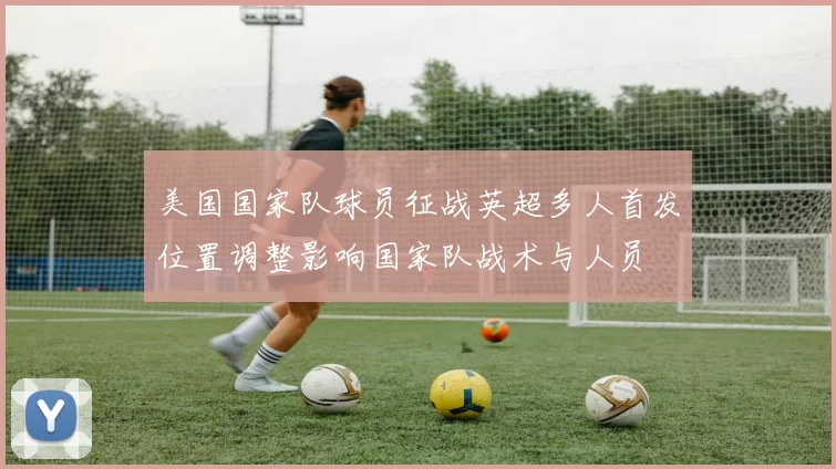 美国国家队球员征战英超多人首发位置调整影响国家队战术与人员