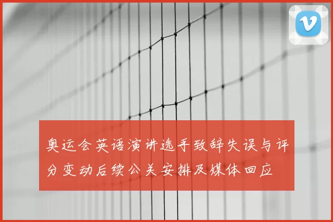 奥运会英语演讲选手致辞失误与评分变动后续公关安排及媒体回应