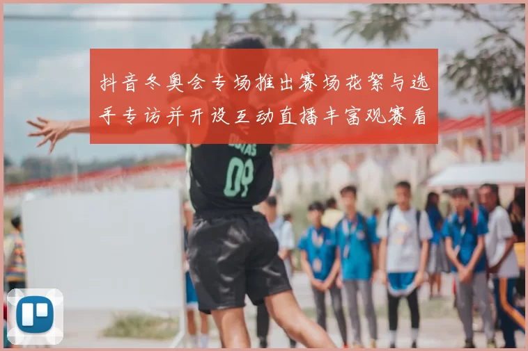 抖音冬奥会专场推出赛场花絮与选手专访并开设互动直播丰富观赛看点