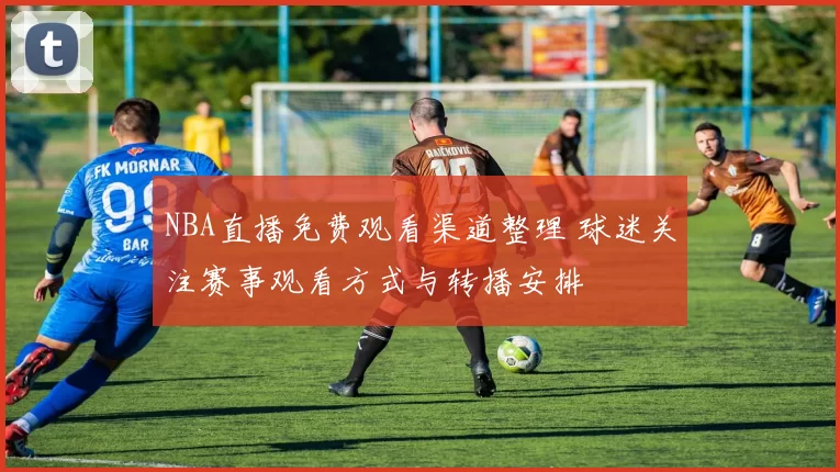 NBA直播免费观看渠道整理 球迷关注赛事观看方式与转播安排