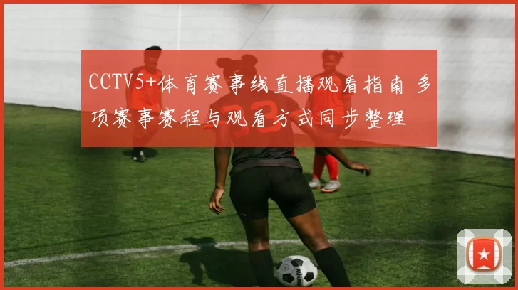 CCTV5+体育赛事线直播观看指南 多项赛事赛程与观看方式同步整理