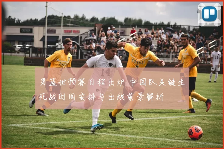 男篮世预赛日程出炉 中国队关键生死战时间安排与出线前景解析