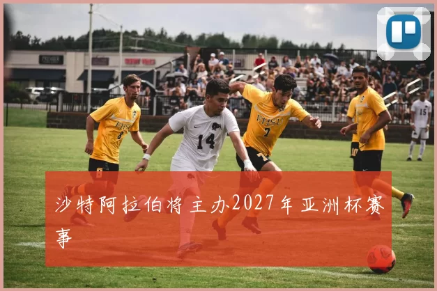 沙特阿拉伯将主办2027年亚洲杯赛事