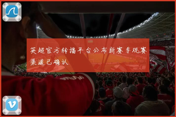 英超官方转播平台公布新赛季观赛渠道已确认