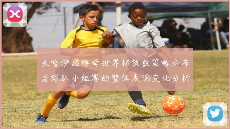 米哈伊诺维奇世界杯执教策略公布后球队小组赛的整体表现变化分析