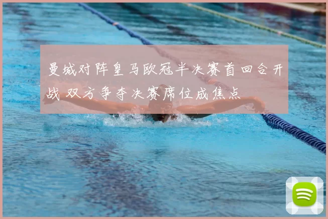 曼城对阵皇马欧冠半决赛首回合开战 双方争夺决赛席位成焦点