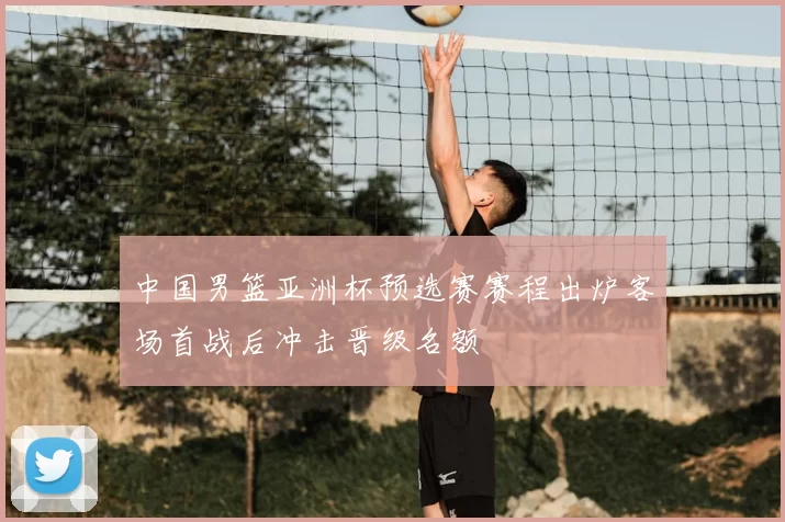 中国男篮亚洲杯预选赛赛程出炉客场首战后冲击晋级名额