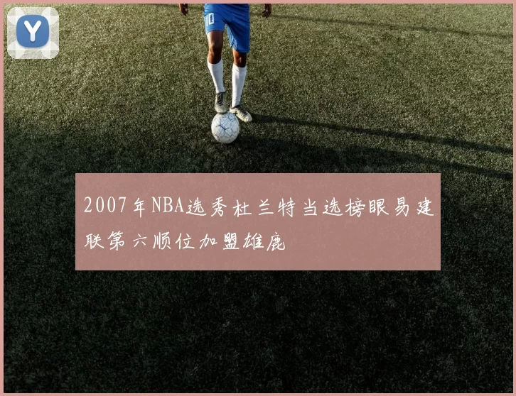2007年NBA选秀杜兰特当选榜眼易建联第六顺位加盟雄鹿