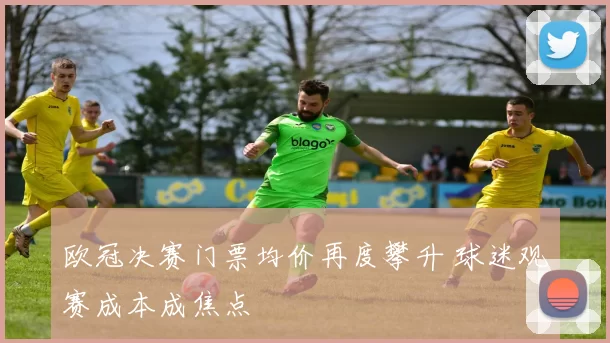 欧冠决赛门票均价再度攀升 球迷观赛成本成焦点