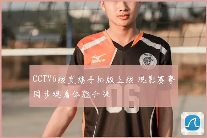 CCTV6线直播手机版上线 观影赛事同步观看体验升级