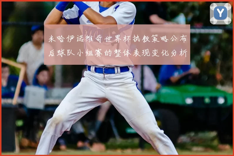米哈伊诺维奇世界杯执教策略公布后球队小组赛的整体表现变化分析