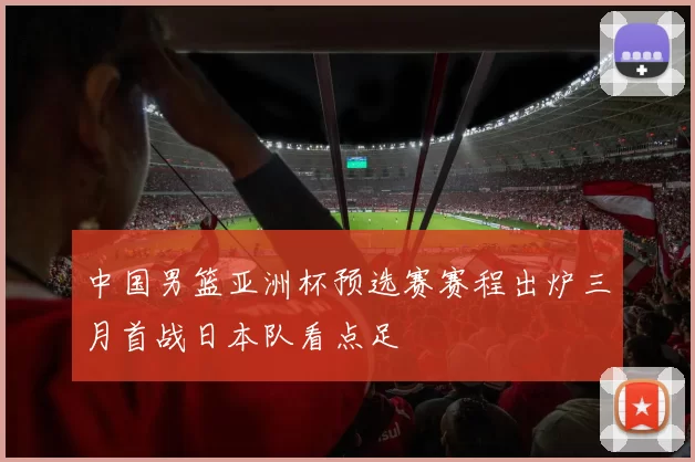 中国男篮亚洲杯预选赛赛程出炉三月首战日本队看点足