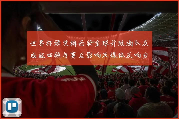 世界杯颁奖梅西获金球并致谢队友成就回顾与赛后影响及媒体反响分析