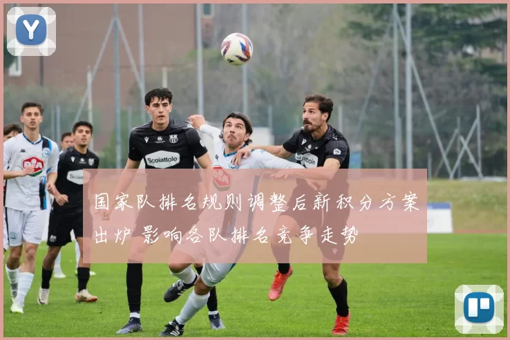 国家队排名规则调整后新积分方案出炉 影响各队排名竞争走势