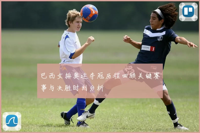 巴西女排奥运夺冠历程回顾关键赛事与决胜时刻分析