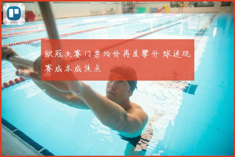 欧冠决赛门票均价再度攀升 球迷观赛成本成焦点