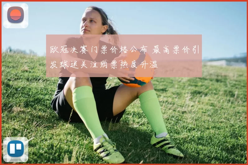 欧冠决赛门票价格公布 最高票价引发球迷关注购票热度升温