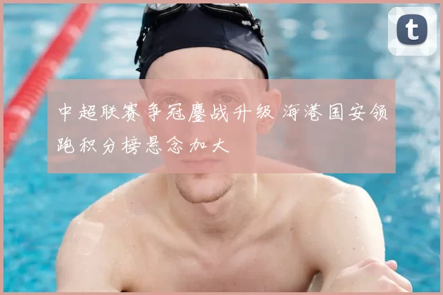 中超联赛争冠鏖战升级 海港国安领跑积分榜悬念加大