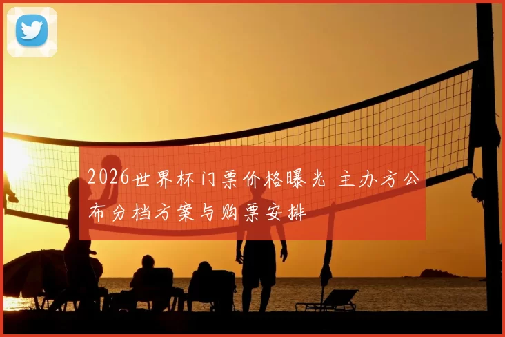 2026世界杯门票价格曝光 主办方公布分档方案与购票安排