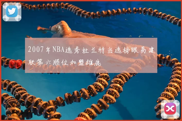 2007年NBA选秀杜兰特当选榜眼易建联第六顺位加盟雄鹿