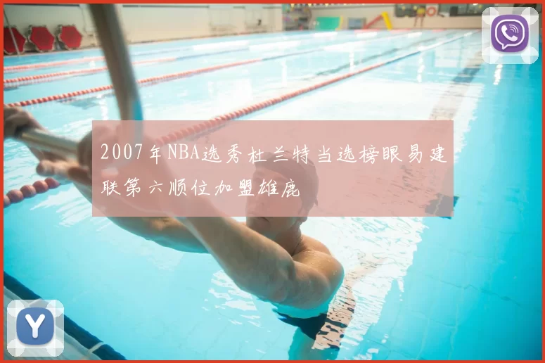 2007年NBA选秀杜兰特当选榜眼易建联第六顺位加盟雄鹿