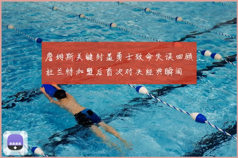 詹姆斯关键封盖勇士致命失误回顾杜兰特加盟后首次对决经典瞬间