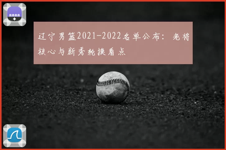 辽宁男篮2021-2022名单公布：老将核心与新秀轮换看点