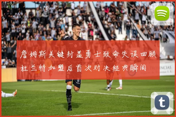 詹姆斯关键封盖勇士致命失误回顾杜兰特加盟后首次对决经典瞬间