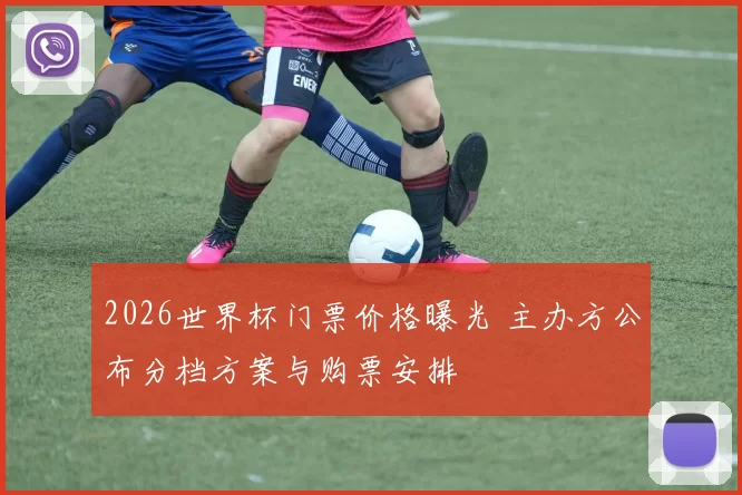 2026世界杯门票价格曝光 主办方公布分档方案与购票安排