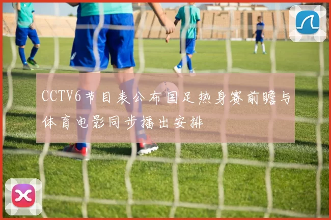 CCTV6节目表公布国足热身赛前瞻与体育电影同步播出安排