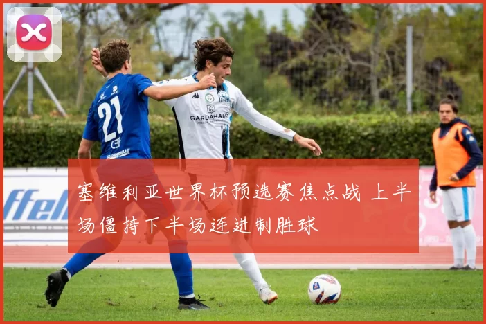 塞维利亚世界杯预选赛焦点战 上半场僵持下半场连进制胜球