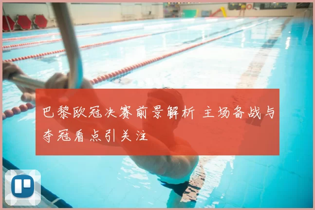 巴黎欧冠决赛前景解析 主场备战与夺冠看点引关注