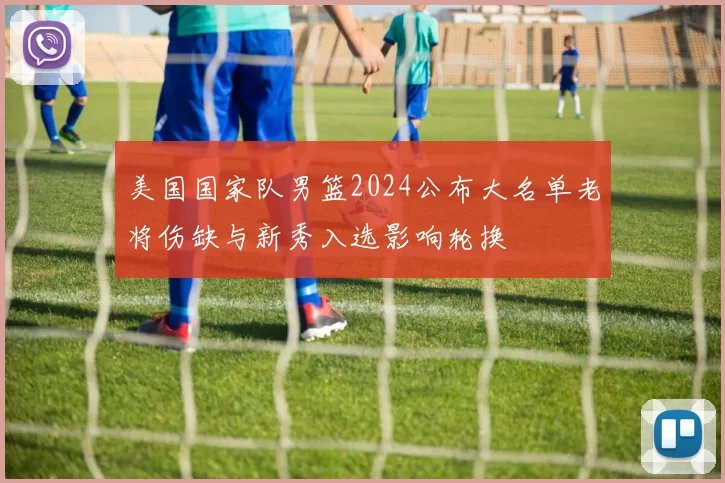 美国国家队男篮2024公布大名单老将伤缺与新秀入选影响轮换