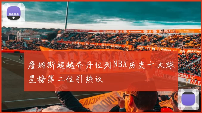 詹姆斯超越乔丹位列NBA历史十大球星榜第二位引热议