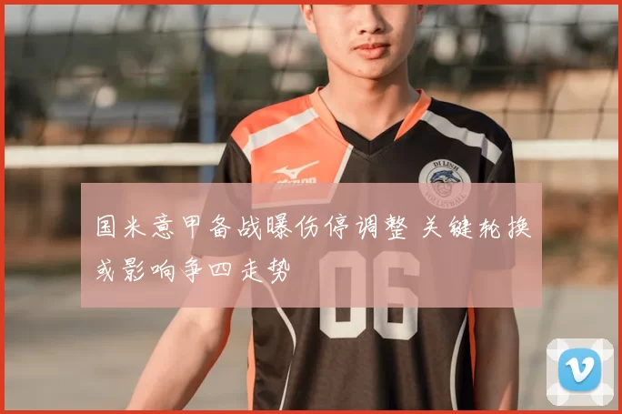 国米意甲备战曝伤停调整 关键轮换或影响争四走势